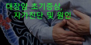 대장암 초기증상, 자가진단 및 원인: 1기, 4기