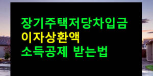 장기주택저당차입금 이자상환액 소득공제 받는법