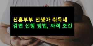 신혼부부 신생아 취득세 감면 신청 방법, 자격 조건