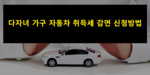 다자녀 가구 자동차 취득세 감면 신청방법