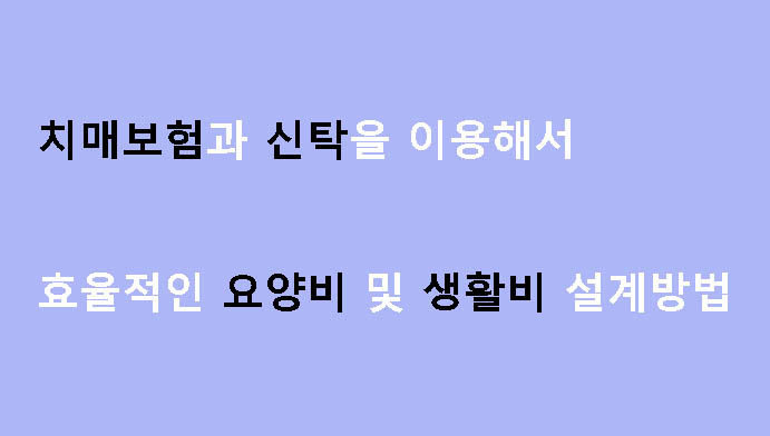 치매보험과 신탁을 이용해서 효율적인 요양비 및 생활비 설계방법