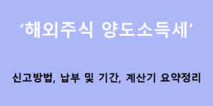 해외주식 양도소득세 신고방법, 납부 및 기간, 계산기 요약정리