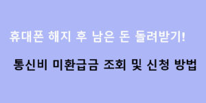 휴대폰 해지 후 남은 돈 돌려받기! 통신비 미환급금 조회 및 신청 방법