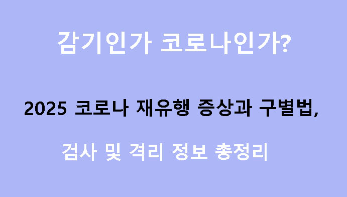 감기인가 코로나인가? 2025 코로나 재유행 증상과 구별법, 검사 및 격리 정보 총정리
