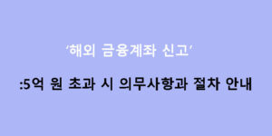 해외 금융계좌 신고: 5억 원 초과 시 의무사항과 절차 안내