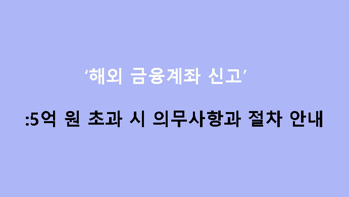 해외 금융계좌 신고: 5억 원 초과 시 의무사항과 절차 안내