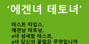 에겐녀 테토녀 테스트 타입스, 에겐남 테토남, e녀 섬세함 테스트, e녀 당신의 꽃말은 무엇입니까