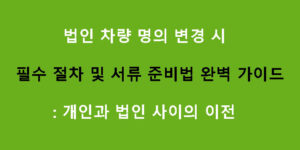 법인 차량 명의 변경 시 필수 절차 및 서류 준비법 완벽 가이드: 개인과 법인 사이의 이전