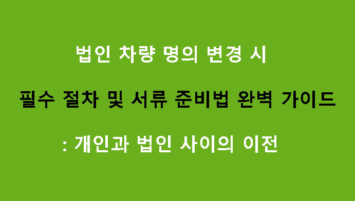 법인 차량 명의 변경 시 필수 절차 및 서류 준비법 완벽 가이드: 개인과 법인 사이의 이전