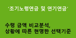 조기노령연금 및 연기연금 수령 금액 비교분석, 상황에 따른 현명한 선택기준