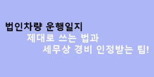 법인차량 운행일지 제대로 쓰는 법과 세무상 경비 인정받는 팁!
