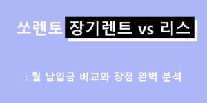 쏘렌토 장기렌트 vs 리스: 월 납입금 비교와 장점 완벽 분석