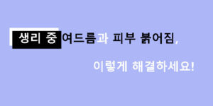 생리 중 여드름과 피부 붉어짐, 이렇게 해결하세요!