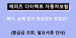 메리츠 다이렉트 자동차보험 해지, 손해 없이 환급받는 방법은? (환급금 조회, 필요서류 안내)