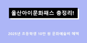 울산아이문화패스 총정리! 2025년 초등학생 10만 원 문화예술비 혜택