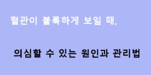 혈관이 불룩하게 보일 때 의심할 수 있는 원인과 관리법