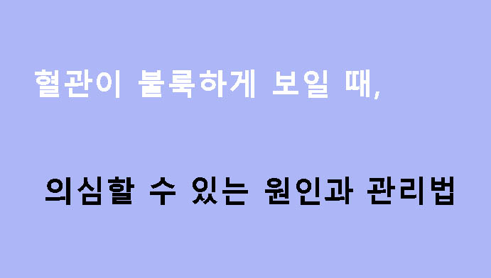 혈관이 불룩하게 보일 때 의심할 수 있는 원인과 관리법