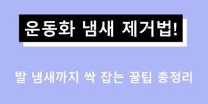 운동화 냄새 제거법! 발 냄새까지 싹 잡는 꿀팁 총정리
