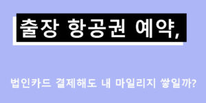출장 항공권 예약, 법인카드 결제해도 내 마일리지 쌓일까?