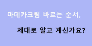 마데카크림 바르는 순서, 제대로 알고 계신가요?