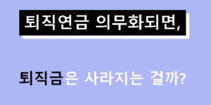 퇴직연금 의무화되면 퇴직금은 사라지는 걸까?