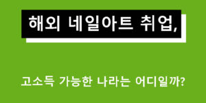 해외 네일아트 취업, 고소득 가능한 나라는 어디일까?