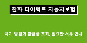 한화 다이렉트 자동차보험 해지 방법과 환급금 조회, 필요한 서류 안내