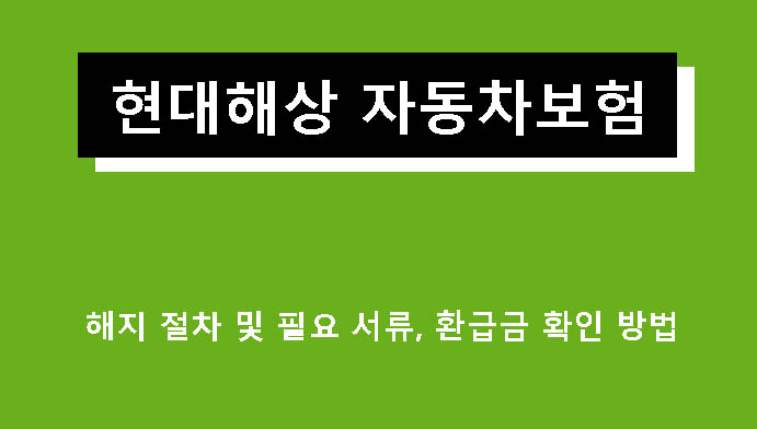 현대해상 자동차보험 해지 절차 및 필요 서류, 환급금 확인 방법