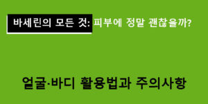 바세린의 모든 것: 피부에 정말 괜찮을까? 얼굴·바디 활용법과 주의사항