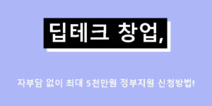 딥테크 창업, 자부담 없이 최대 5천만원 정부지원 신청방법!