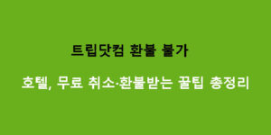트립닷컴 환불 불가 호텔, 무료 취소·환불받는 꿀팁 총정리