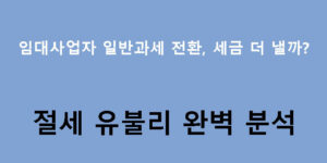 임대사업자 일반과세 전환, 세금 더 낼까? 절세 유불리 완벽 분석
