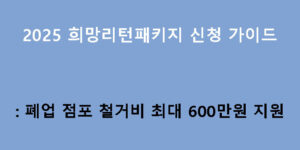 2025 희망리턴패키지 신청 가이드: 폐업 점포 철거비 최대 600만원 지원