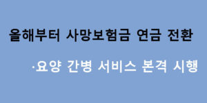 올해부터 사망보험금 연금 전환·요양 간병 서비스 본격 시행