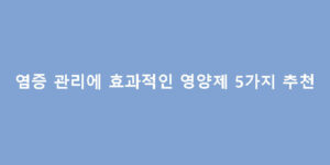 염증 관리에 효과적인 영양제 5가지 추천