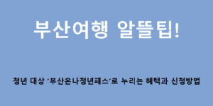 부산여행 알뜰팁! 청년 대상 ‘부산온나청년패스’로 누리는 혜택과 신청방법