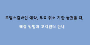 호텔스컴바인 예약, 무료 취소 기한 놓쳤을 때 해결 방법과 고객센터 안내