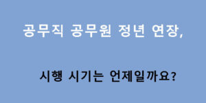 공무직 공무원 정년 연장, 시행 시기는 언제일까요?