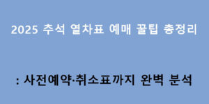 2025 추석 열차표 예매 꿀팁 총정리: 사전예약·취소표까지 완벽 분석