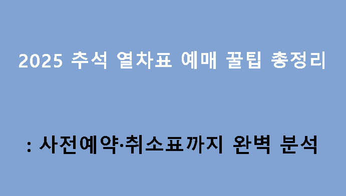 2025 추석 열차표 예매 꿀팁 총정리: 사전예약·취소표까지 완벽 분석