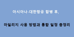 아시아나-대한항공 합병 후 마일리지 사용 방법과 통합 일정 총정리