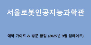 서울로봇인공지능과학관 예약 가이드 & 방문 꿀팁 (2025년 9월 업데이트)