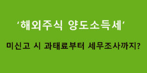 해외주식 양도소득세 미신고 시 과태료부터 세무조사까지?