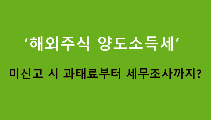 해외주식 양도소득세 미신고 시 과태료부터 세무조사까지?