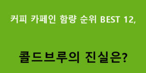 커피 카페인 함량 순위 BEST 12, 콜드브루의 진실은?