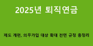 2025년 퇴직연금 제도 개편, 의무가입 대상 확대 전면 규정 총정리