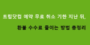트립닷컴 예약 무료 취소 기한 지난 뒤, 환불 수수료 줄이는 방법 총정리