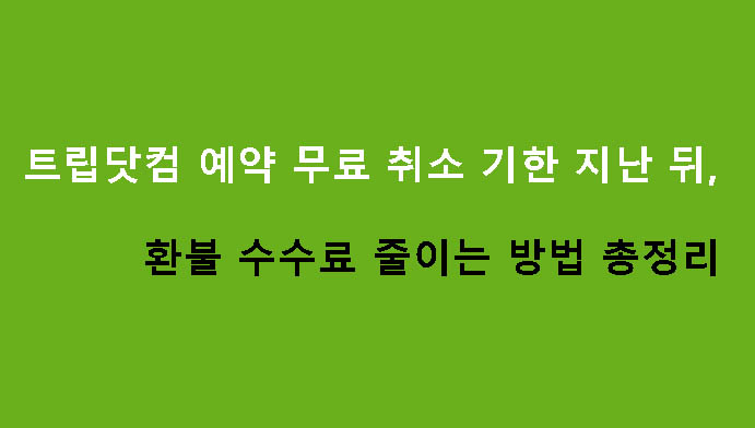 트립닷컴 예약 무료 취소 기한 지난 뒤, 환불 수수료 줄이는 방법 총정리