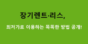 장기렌트·리스, 최저가로 이용하는 똑똑한 방법 공개!