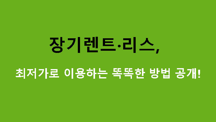 장기렌트·리스, 최저가로 이용하는 똑똑한 방법 공개!